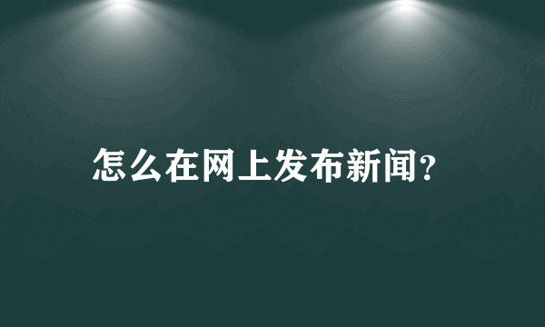 怎么在网上发布新闻？