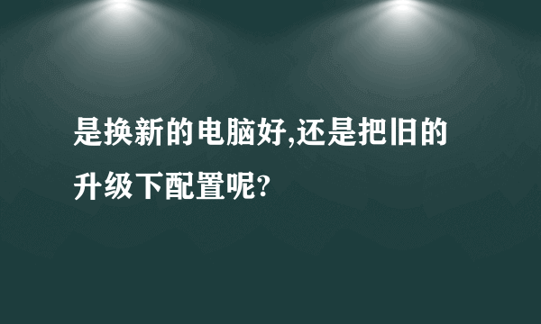 是换新的电脑好,还是把旧的升级下配置呢?