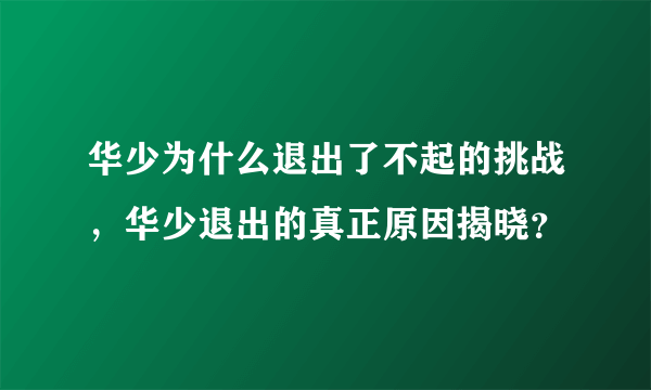 华少为什么退出了不起的挑战，华少退出的真正原因揭晓？