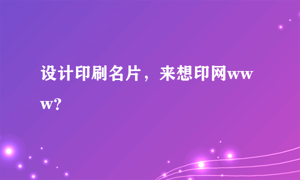 设计印刷名片，来想印网www？