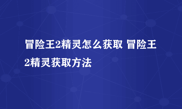 冒险王2精灵怎么获取 冒险王2精灵获取方法