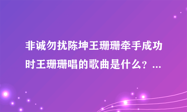 非诚勿扰陈坤王珊珊牵手成功时王珊珊唱的歌曲是什么？非常想知道王珊珊唱的那句歌是什么歌？