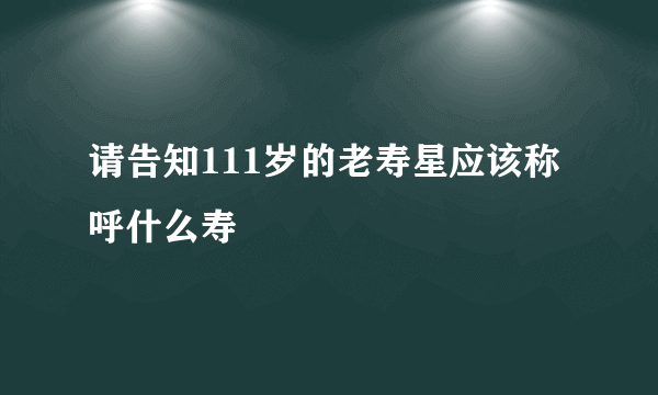 请告知111岁的老寿星应该称呼什么寿