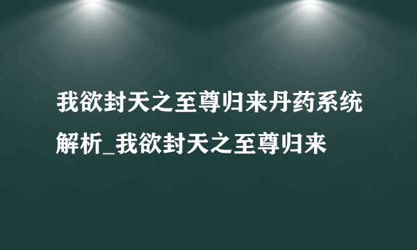 我欲封天之至尊归来丹药系统解析_我欲封天之至尊归来