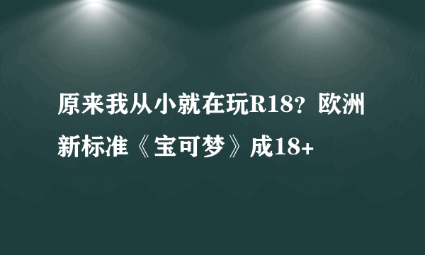 原来我从小就在玩R18？欧洲新标准《宝可梦》成18+