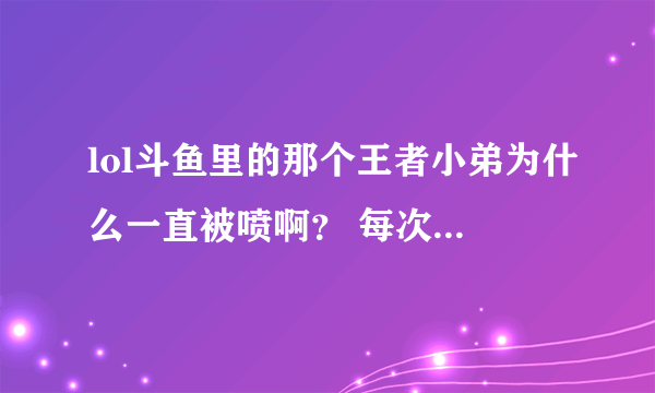 lol斗鱼里的那个王者小弟为什么一直被喷啊？ 每次进去就能看见一堆喷子在喷他,看他好可怜。