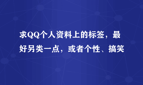 求QQ个人资料上的标签，最好另类一点，或者个性、搞笑