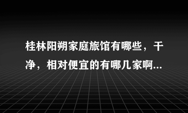 桂林阳朔家庭旅馆有哪些，干净，相对便宜的有哪几家啊，价格是多少，有知道的都推荐下，谢谢！