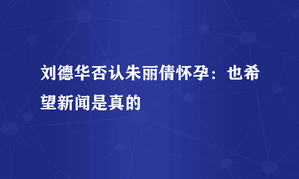 刘德华否认朱丽倩怀孕：也希望新闻是真的