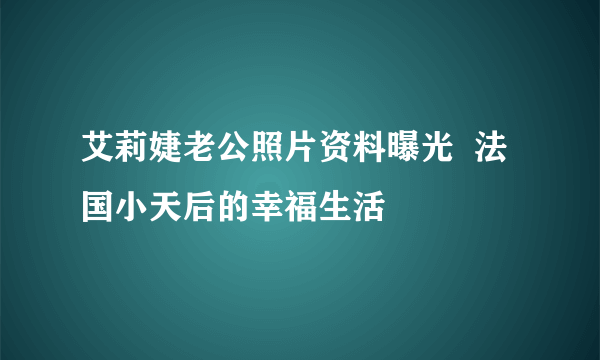 艾莉婕老公照片资料曝光  法国小天后的幸福生活