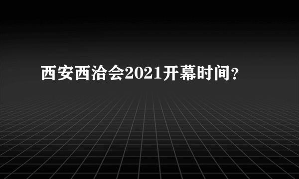 西安西洽会2021开幕时间？