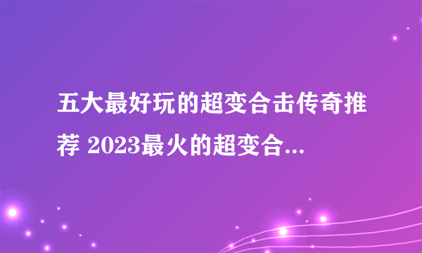 五大最好玩的超变合击传奇推荐 2023最火的超变合击传奇盘点