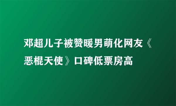 邓超儿子被赞暖男萌化网友《恶棍天使》口碑低票房高