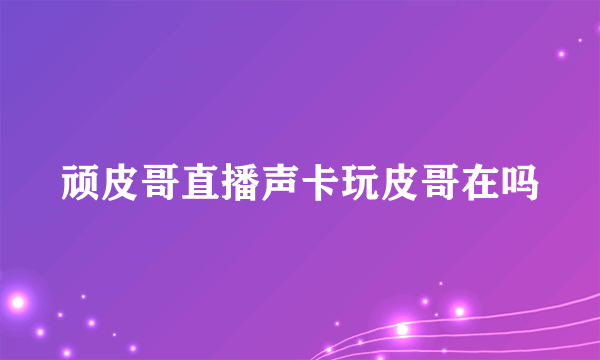 顽皮哥直播声卡玩皮哥在吗