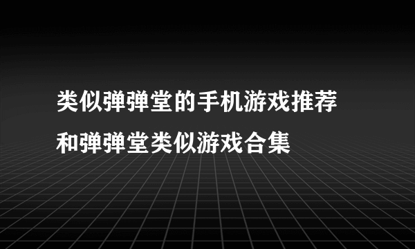 类似弹弹堂的手机游戏推荐 和弹弹堂类似游戏合集