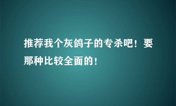 推荐我个灰鸽子的专杀吧！要那种比较全面的！