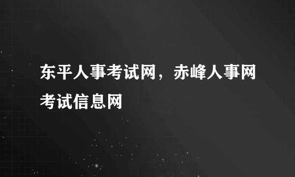 东平人事考试网，赤峰人事网考试信息网