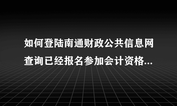 如何登陆南通财政公共信息网查询已经报名参加会计资格证考试？