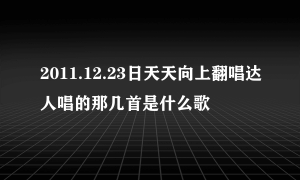 2011.12.23日天天向上翻唱达人唱的那几首是什么歌