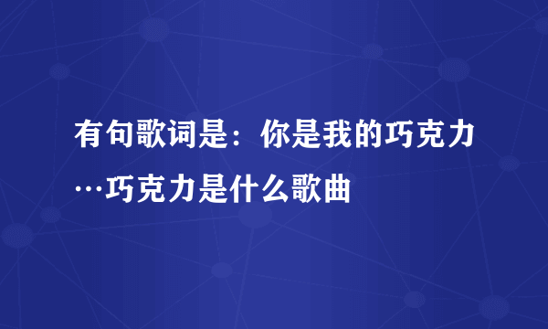 有句歌词是：你是我的巧克力…巧克力是什么歌曲