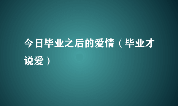 今日毕业之后的爱情（毕业才说爱）