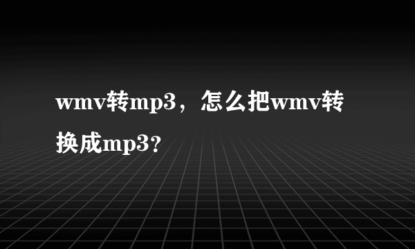 wmv转mp3，怎么把wmv转换成mp3？