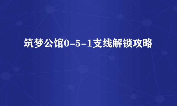 筑梦公馆0-5-1支线解锁攻略