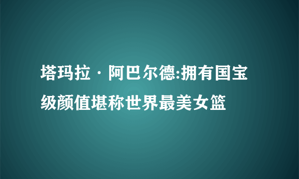 塔玛拉·阿巴尔德:拥有国宝级颜值堪称世界最美女篮