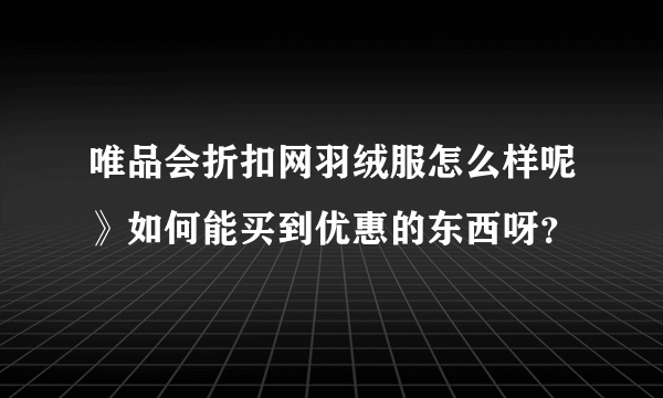 唯品会折扣网羽绒服怎么样呢》如何能买到优惠的东西呀？