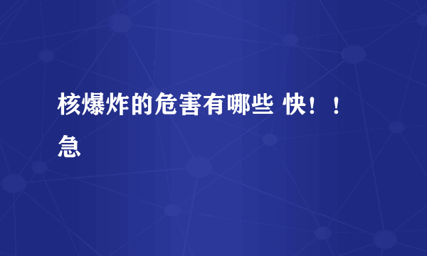 核爆炸的危害有哪些 快！！急