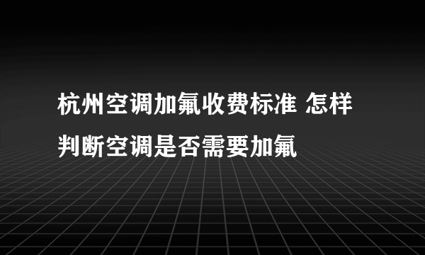 杭州空调加氟收费标准 怎样判断空调是否需要加氟