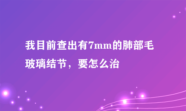 我目前查出有7mm的肺部毛玻璃结节，要怎么治