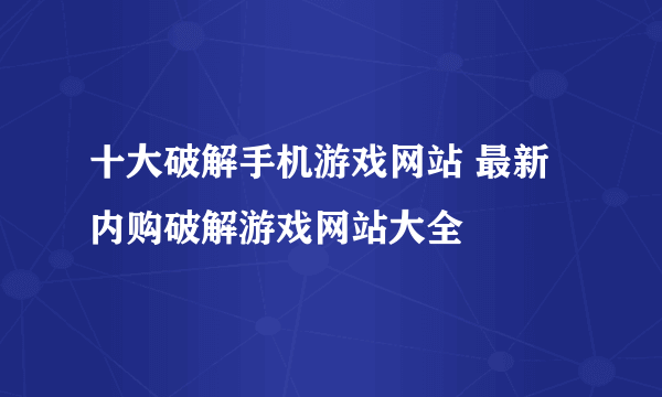 十大破解手机游戏网站 最新内购破解游戏网站大全