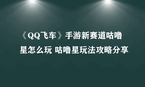 《QQ飞车》手游新赛道咕噜星怎么玩 咕噜星玩法攻略分享