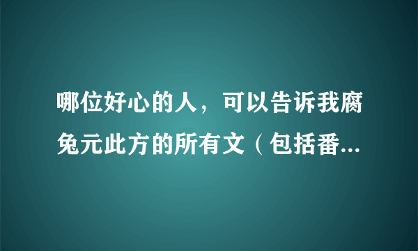 哪位好心的人，可以告诉我腐兔元此方的所有文（包括番外） 只要书名就可以。当然有链接地址更好。谢谢~~~~