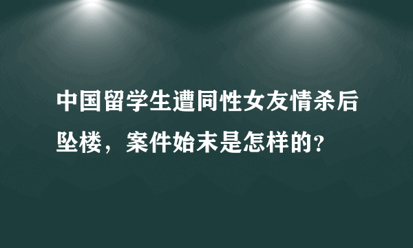 中国留学生遭同性女友情杀后坠楼，案件始末是怎样的？