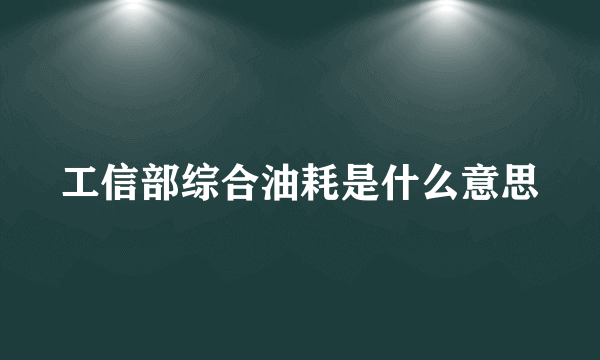 工信部综合油耗是什么意思