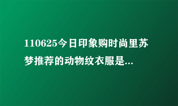 110625今日印象购时尚里苏梦推荐的动物纹衣服是什么牌子？在那个商场？