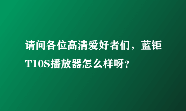 请问各位高清爱好者们，蓝钜T10S播放器怎么样呀？