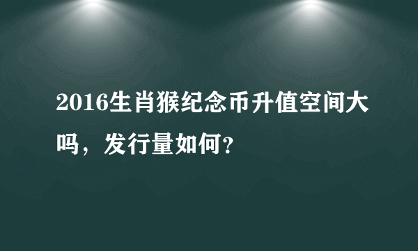 2016生肖猴纪念币升值空间大吗，发行量如何？