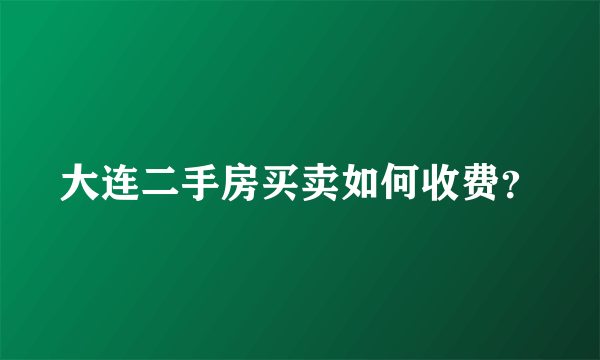 大连二手房买卖如何收费？