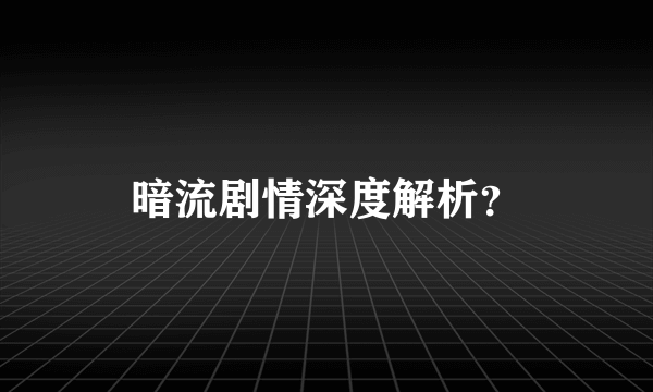 暗流剧情深度解析？