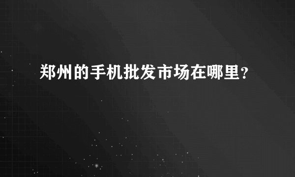 郑州的手机批发市场在哪里？