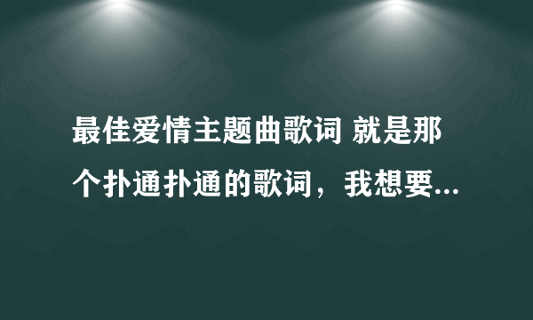 最佳爱情主题曲歌词 就是那个扑通扑通的歌词，我想要中文翻译过来的