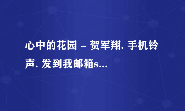 心中的花园 - 贺军翔. 手机铃声. 发到我邮箱snow2027@163.com 谢谢 谢谢