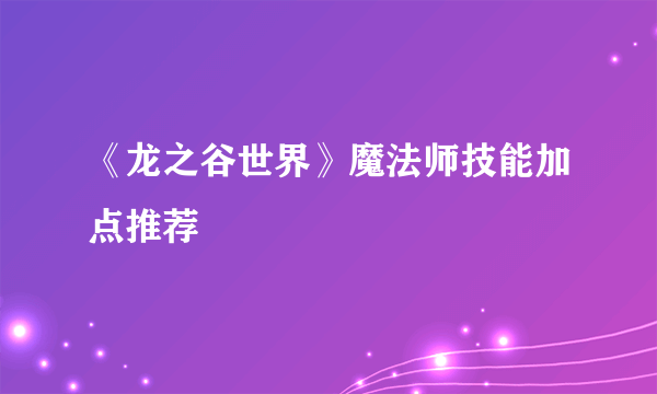 《龙之谷世界》魔法师技能加点推荐