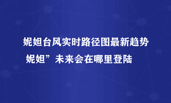 妮妲台风实时路径图最新趋势 妮妲”未来会在哪里登陆