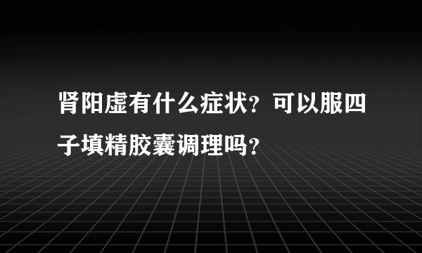 肾阳虚有什么症状？可以服四子填精胶囊调理吗？