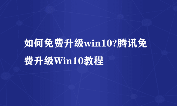 如何免费升级win10?腾讯免费升级Win10教程