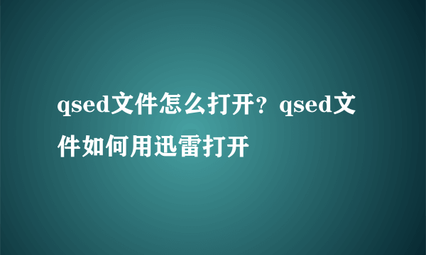 qsed文件怎么打开？qsed文件如何用迅雷打开